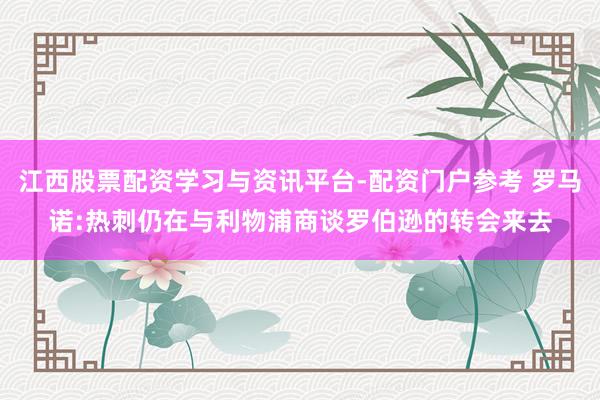 江西股票配资学习与资讯平台-配资门户参考 罗马诺:热刺仍在与利物浦商谈罗伯逊的转会来去