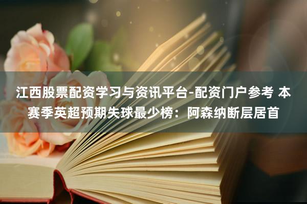 江西股票配资学习与资讯平台-配资门户参考 本赛季英超预期失球最少榜：阿森纳断层居首