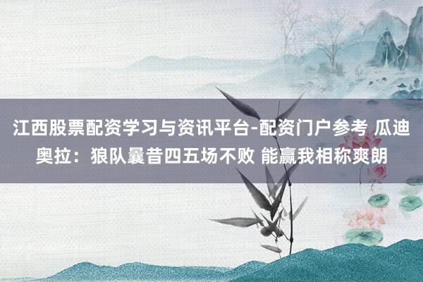 江西股票配资学习与资讯平台-配资门户参考 瓜迪奥拉：狼队曩昔四五场不败 能赢我相称爽朗