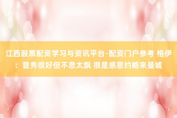 江西股票配资学习与资讯平台-配资门户参考 格伊：首秀很好但不思太飘 很是感恩约略来曼城