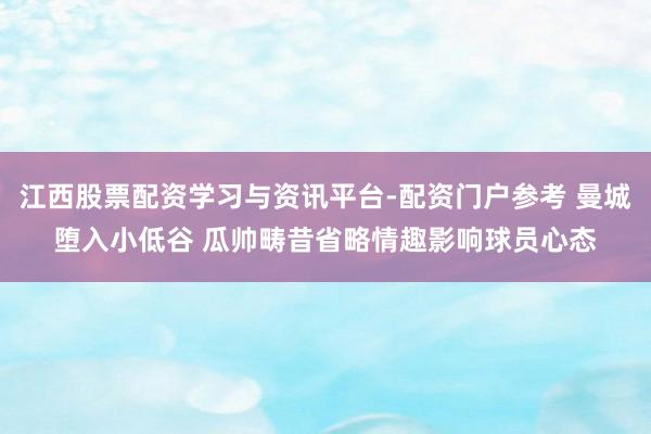 江西股票配资学习与资讯平台-配资门户参考 曼城堕入小低谷 瓜帅畴昔省略情趣影响球员心态