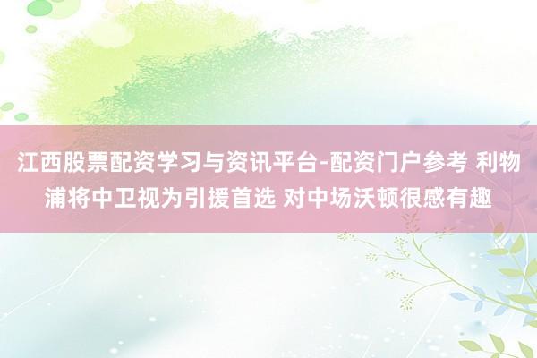 江西股票配资学习与资讯平台-配资门户参考 利物浦将中卫视为引援首选 对中场沃顿很感有趣
