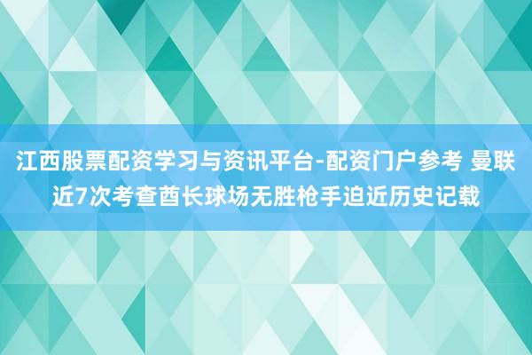 江西股票配资学习与资讯平台-配资门户参考 曼联近7次考查酋长球场无胜　枪手迫近历史记载