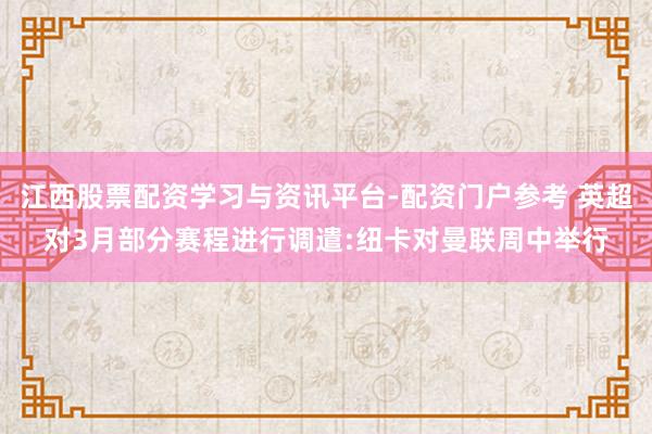 江西股票配资学习与资讯平台-配资门户参考 英超对3月部分赛程进行调遣:纽卡对曼联周中举行
