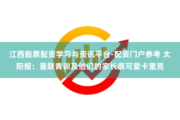 江西股票配资学习与资讯平台-配资门户参考 太阳报：曼联青训及他们的家长很可爱卡里克