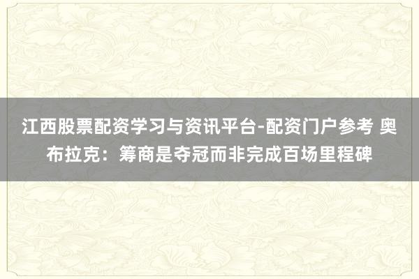 江西股票配资学习与资讯平台-配资门户参考 奥布拉克：筹商是夺冠而非完成百场里程碑