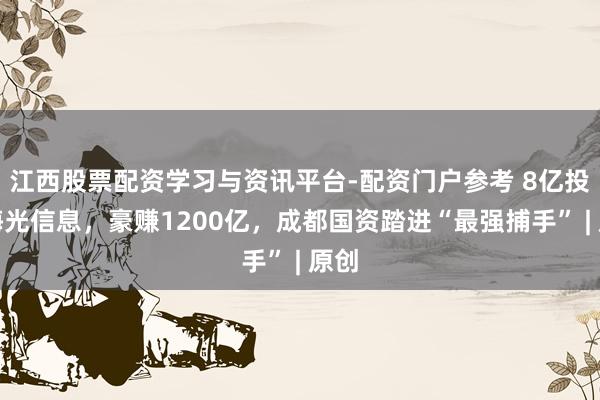 江西股票配资学习与资讯平台-配资门户参考 8亿投资海光信息，豪赚1200亿，成都国资踏进“最强捕手” | 原创