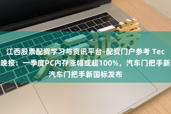 江西股票配资学习与资讯平台-配资门户参考 TechWeb微晚报：一季度PC内存涨幅或超100%，汽车门把手新国标发布