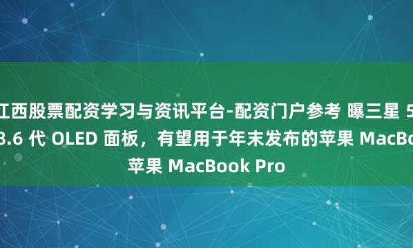 江西股票配资学习与资讯平台-配资门户参考 曝三星 5 月量产 8.6 代 OLED 面板，有望用于年末发布的苹果 MacBook Pro