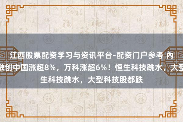 江西股票配资学习与资讯平台-配资门户参考 內房股大涨，融创中国涨超8%，万科涨超6%！恒生科技跳水，大型科技股都跌