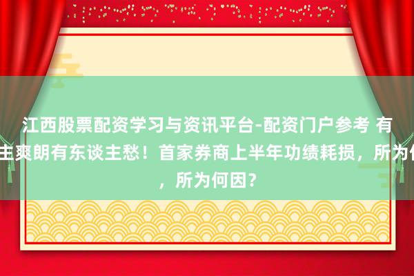 江西股票配资学习与资讯平台-配资门户参考 有东谈主爽朗有东谈主愁！首家券商上半年功绩耗损，所为何因？