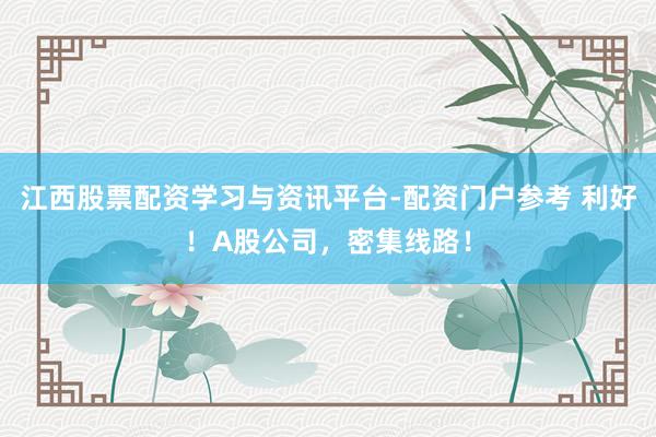 江西股票配资学习与资讯平台-配资门户参考 利好！A股公司，密集线路！