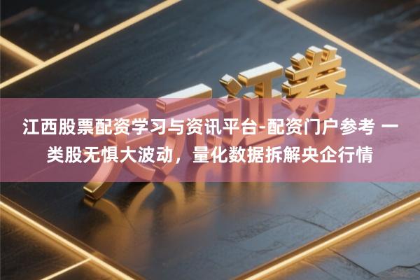 江西股票配资学习与资讯平台-配资门户参考 一类股无惧大波动，量化数据拆解央企行情