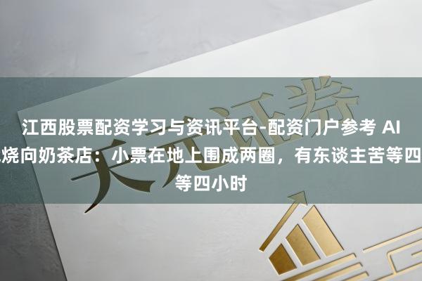 江西股票配资学习与资讯平台-配资门户参考 AI大战烧向奶茶店：小票在地上围成两圈，有东谈主苦等四小时