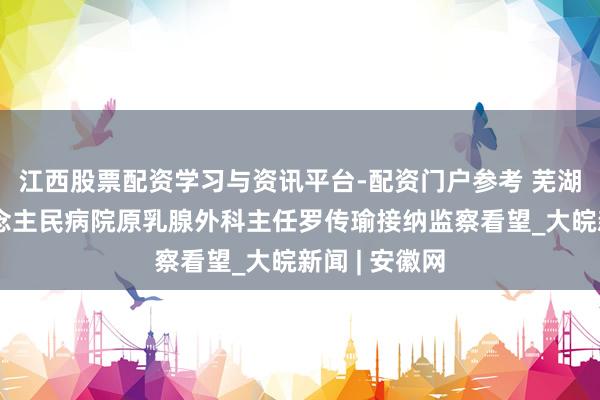 江西股票配资学习与资讯平台-配资门户参考 芜湖市第二东说念主民病院原乳腺外科主任罗传瑜接纳监察看望_大皖新闻 | 安徽网