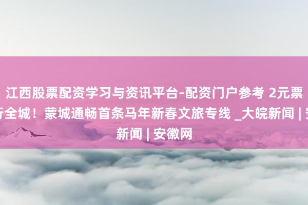 江西股票配资学习与资讯平台-配资门户参考 2元票价畅行全城！蒙城通畅首条马年新春文旅专线 _大皖新闻 | 安徽网
