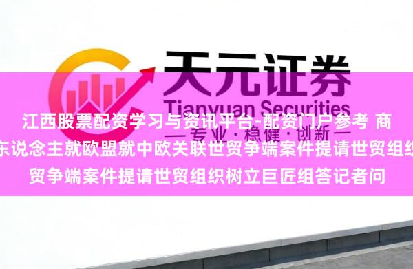 江西股票配资学习与资讯平台-配资门户参考 商务部协议法律司持重东说念主就欧盟就中欧关联世贸争端案件提请世贸组织树立巨匠组答记者问