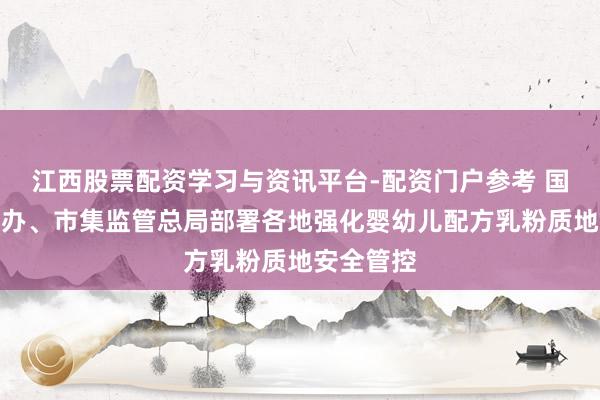 江西股票配资学习与资讯平台-配资门户参考 国务院食安办、市集监管总局部署各地强化婴幼儿配方乳粉质地安全管控