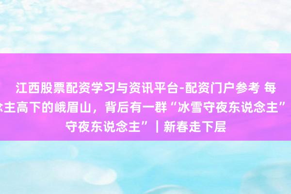 江西股票配资学习与资讯平台-配资门户参考 每天数万东说念主高下的峨眉山，背后有一群“冰雪守夜东说念主”｜新春走下层