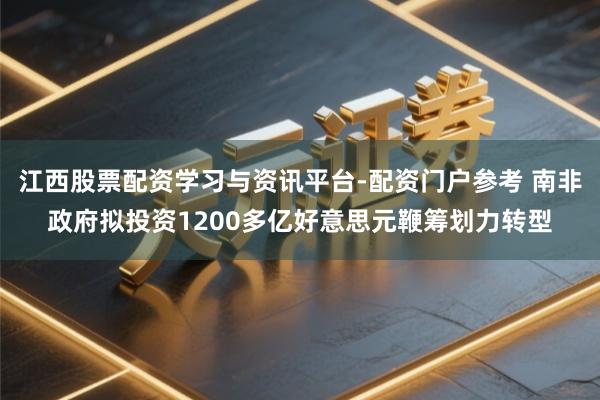 江西股票配资学习与资讯平台-配资门户参考 南非政府拟投资1200多亿好意思元鞭筹划力转型