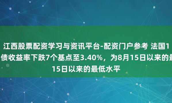 江西股票配资学习与资讯平台-配资门户参考 法国10年期国债收益率下跌7个基点至3.40%，为8月15日以来的最低水平