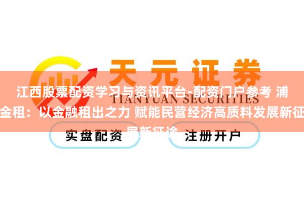 江西股票配资学习与资讯平台-配资门户参考 浦银金租：以金融租出之力 赋能民营经济高质料发展新征途