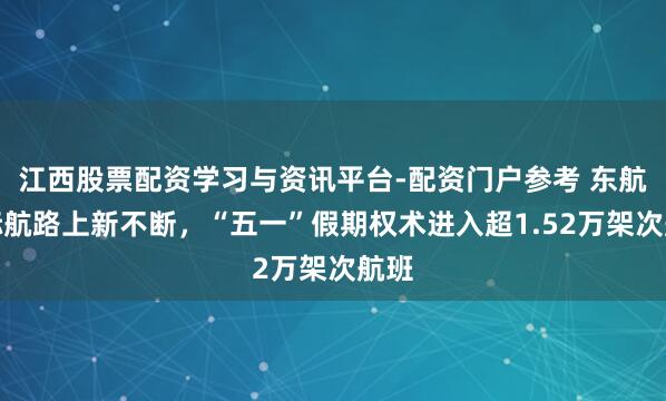 江西股票配资学习与资讯平台-配资门户参考 东航国际航路上新不断,“五一”假期权术进入超1.52万架次航班